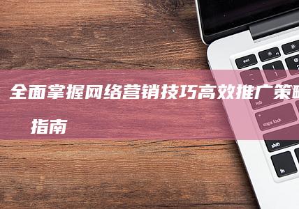 全面掌握网络营销技巧：高效推广策略与实战指南