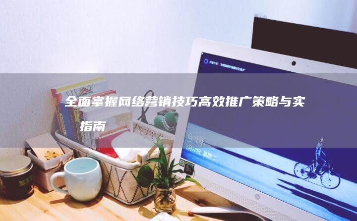 全面掌握网络营销技巧：高效推广策略与实战指南